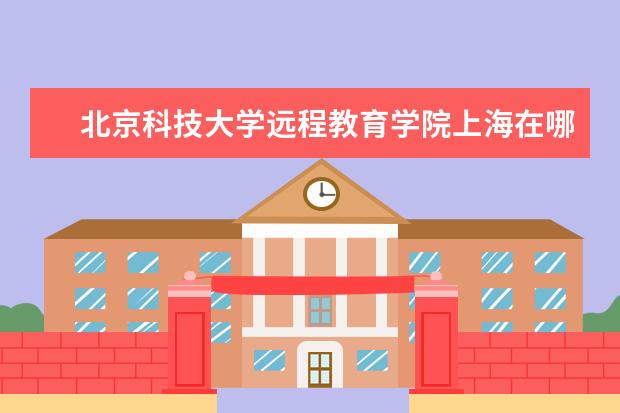 北京科技大学远程教育学院上海在哪里 国家认证远程网络教育学校有哪些?