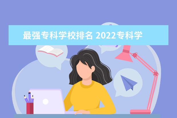 最强专科学校排名 2022专科学校排行榜