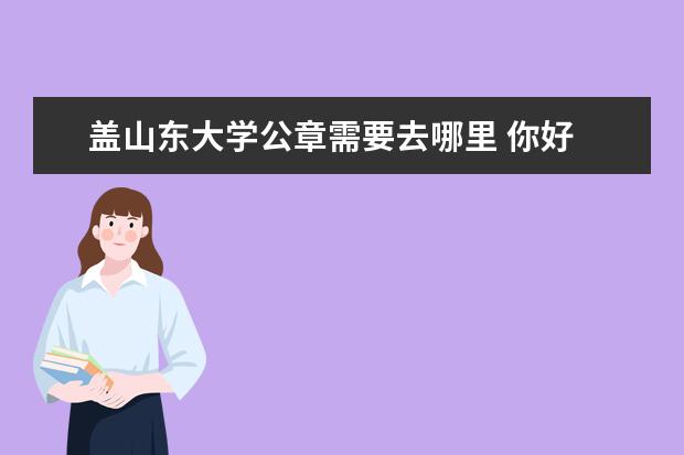 盖山东大学公章需要去哪里 你好 我是一名应届毕业生 现在跟同学一起实习 - 百...