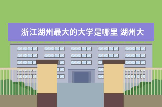 浙江湖州最大的大学是哪里 湖州大学有哪些