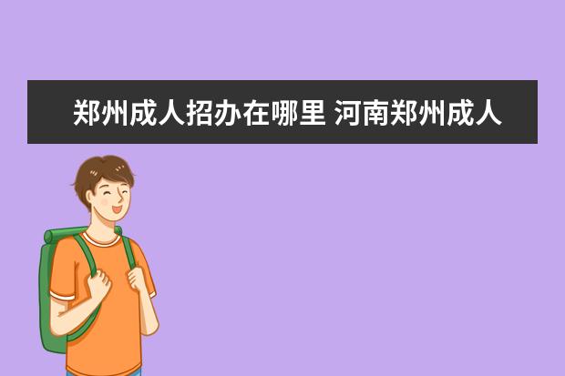 郑州成人招办在哪里 河南郑州成人高考报名处在哪里?