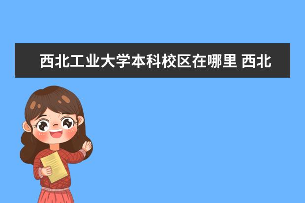 西北工业大学本科校区在哪里 西北工业大学分为几个校区,每个校区的介绍