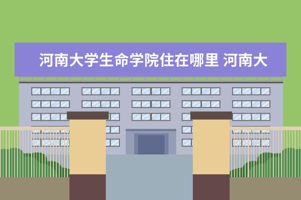 河南大学生命学院住在哪里 河南大学生物工程在哪个校区?