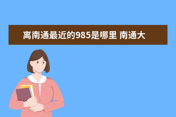 离南通最近的985是哪里 南通大学是211还是985