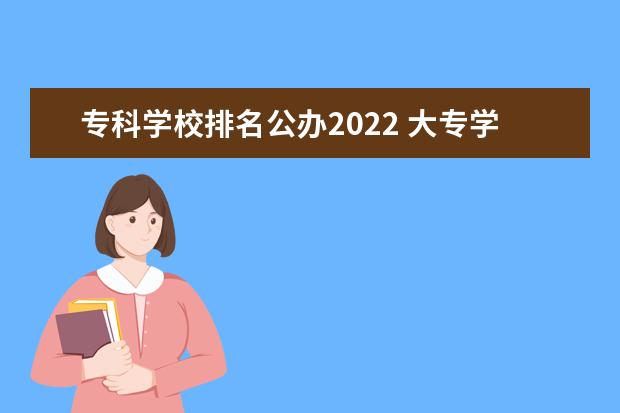 专科学校排名公办2022 大专学校排名2022最新排名