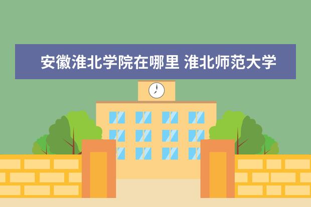 安徽淮北学院在哪里 淮北师范大学在哪里?