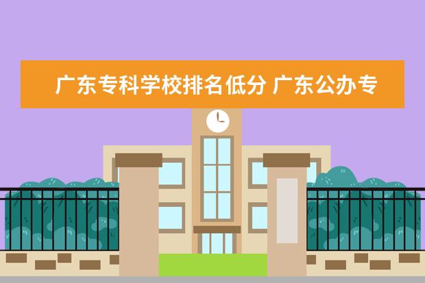 广东专科学校排名低分 广东公办专科学校排名及分数线