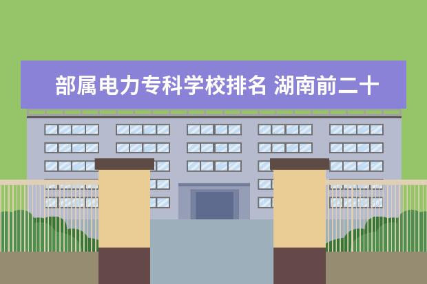 部属电力专科学校排名 湖南前二十名大学排名