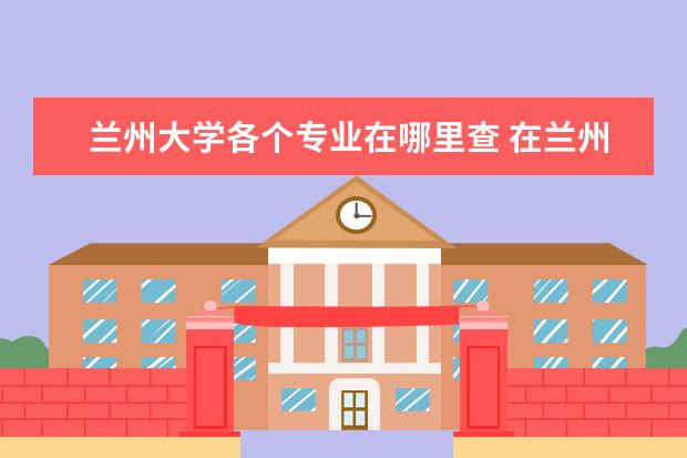 兰州大学各个专业在哪里查 在兰州大学就读是一种什么体验