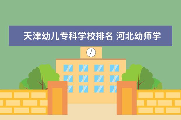 天津幼儿专科学校排名 河北幼师学校十大排名