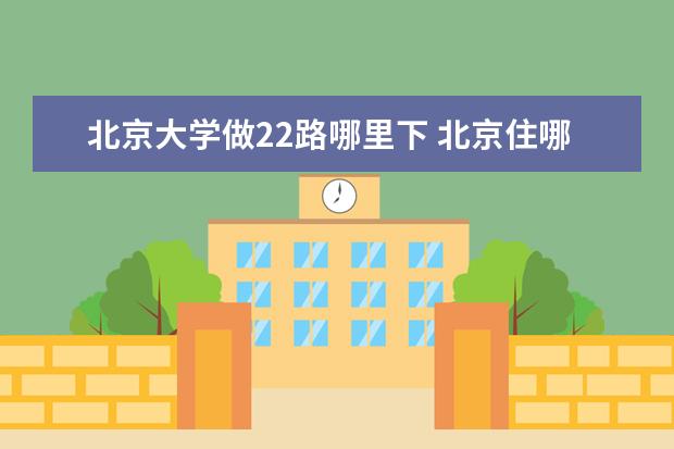北京大学做22路哪里下 北京住哪里旅游方便北京游玩住哪里最方便