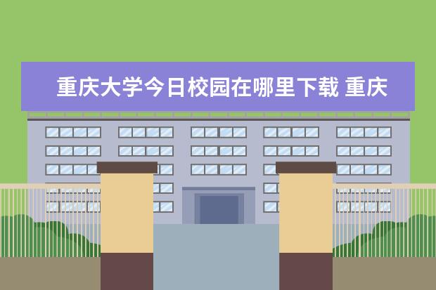 重庆大学今日校园在哪里下载 重庆大学校园环境如何?
