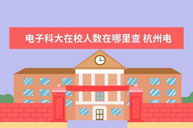 电子科大在校人数在哪里查 杭州<a target="_blank" href="/xuexiao32/" title="电子科技大学">电子科技大学</a>怎么样?