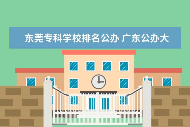 东莞专科学校排名公办 广东公办大专高职排名