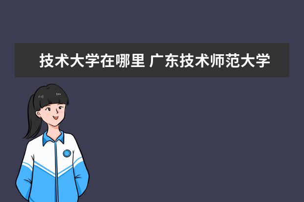 技术大学在哪里 广东技术师范大学在哪里?