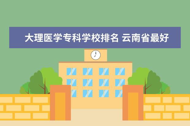 大理医学专科学校排名 云南省最好的医学专科学校