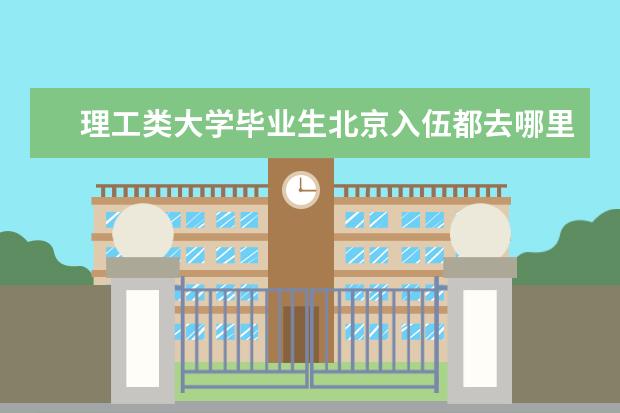 理工类大学毕业生北京入伍都去哪里 【高考】你好,我想问一下北京理工大学军工类专业是...