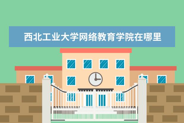 西北工业大学网络教育学院在哪里 西北工业大学网络教育学院怎么样?