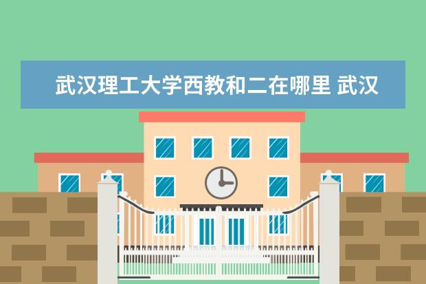 武汉理工大学西教和二在哪里 武汉理工大学的几个校区有何区别