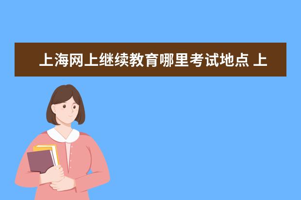 上海网上继续教育哪里考试地点 上海异地会计继续教育怎么样?