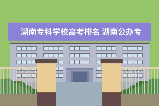 湖南专科学校高考排名 湖南公办专科学校排名及分数线