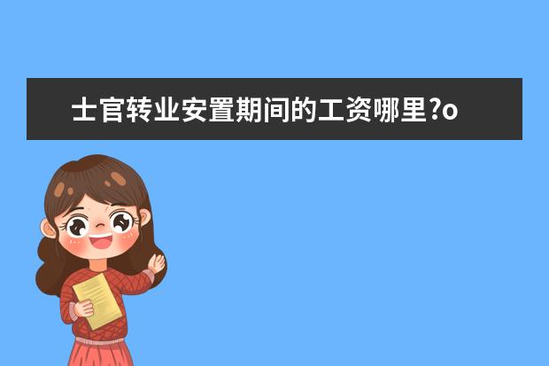 士官转业安置期间的工资哪里?o 上世纪9O年代军队干部要服役多少年才能转业? - 百度...