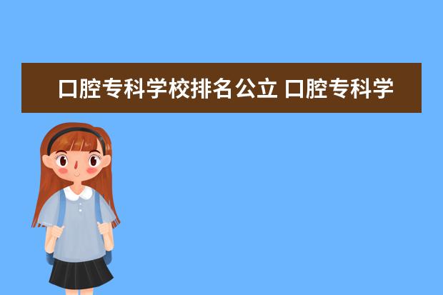 口腔专科学校排名公立 口腔专科学校排名及分数线