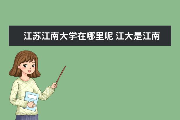 江苏江南大学在哪里呢 江大是江南大学还是江苏大学