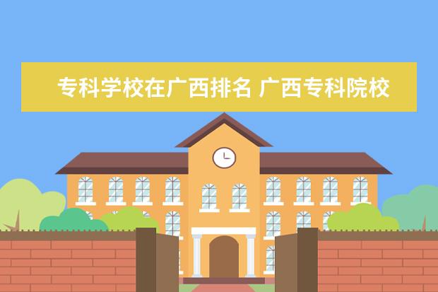 专科学校在广西排名 广西专科院校排名2022