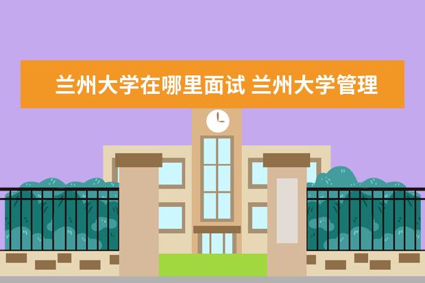 兰州大学在哪里面试 兰州大学管理学基地班笔试通过面试需要注意哪些问题...