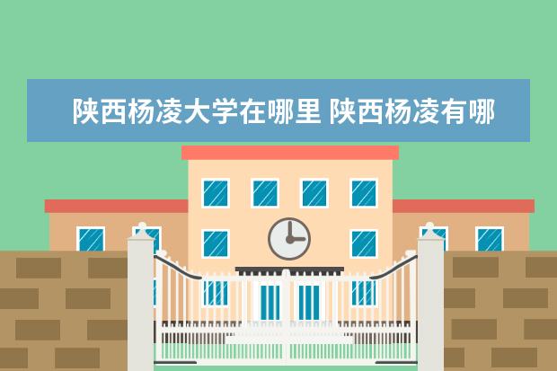 陕西杨凌大学在哪里 陕西杨凌有哪些大学?