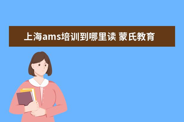 上海ams培训到哪里读 蒙氏教育资格证怎么考怎么样?