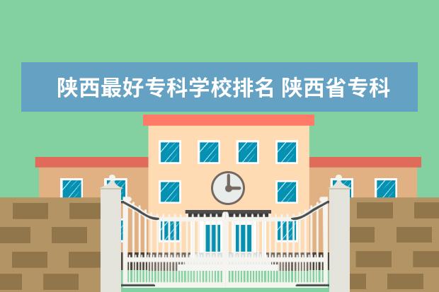 陕西最好专科学校排名 陕西省专科学校排名榜