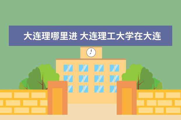 大连理哪里进 大连理工大学在大连哪个区