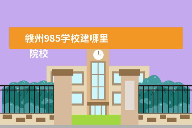 赣州985学校建哪里 
  院校专业：
  <br/>