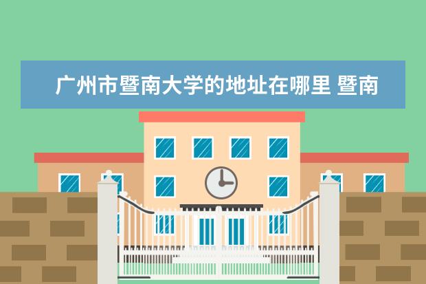 广州市暨南大学的地址在哪里 暨南大学的校址在哪里