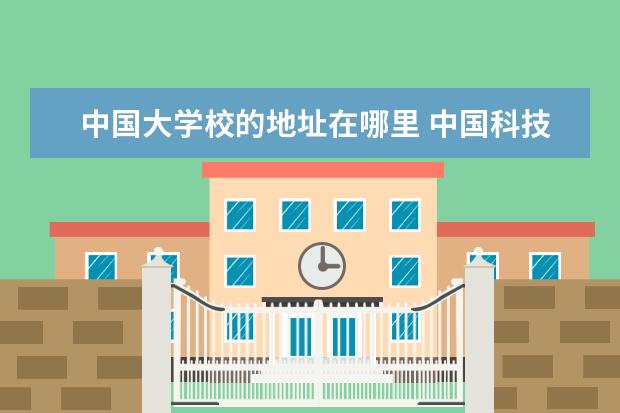 中国大学校的地址在哪里 中国科技大学在哪里?