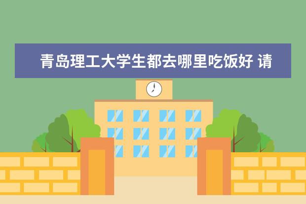 青岛理工大学生都去哪里吃饭好 请问青岛理工大学今年新生去哪个校区?