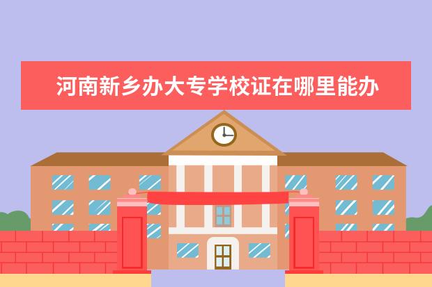 河南新乡办大专学校证在哪里能办 新乡市的大专学校有哪些