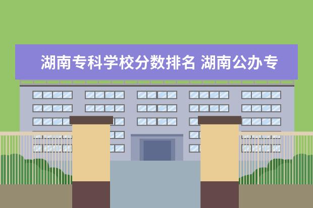 湖南专科学校分数排名 湖南公办专科学校排名及分数线