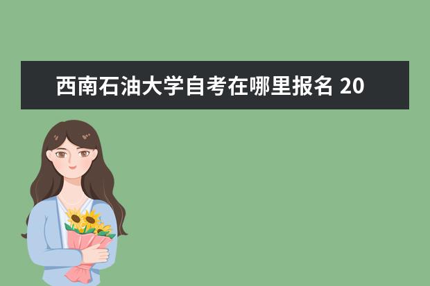 西南石油大学自考在哪里报名 2022年西南石油大学自考可以报哪些专业?