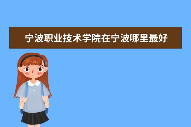 宁波职业技术学院在宁波哪里最好 浙江工商职业技术学院和宁波职业技术学院哪所录取分...