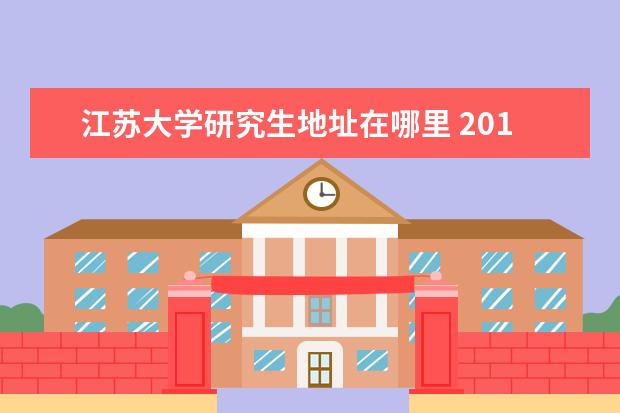 江苏大学研究生地址在哪里 2013届江苏大学研究生住在哪栋楼里面啊?宿舍条件怎...