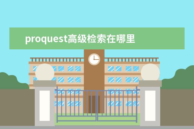 proquest高级检索在哪里 proquest是哪种类型的检索工具