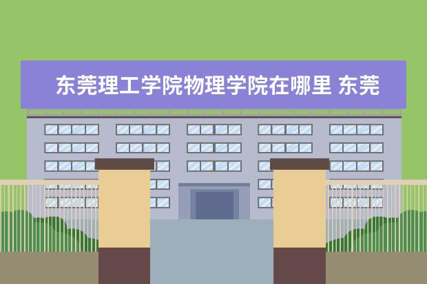 东莞理工学院物理学院在哪里 东莞理工学校在哪里