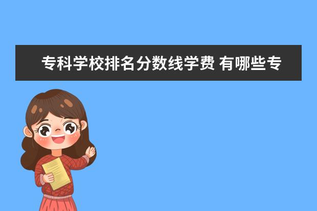 专科学校排名分数线学费 有哪些专科学校比三本学校还好?