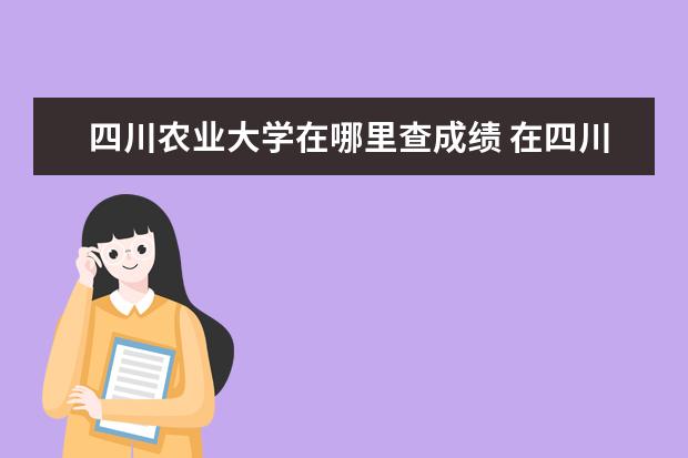 四川农业大学在哪里查成绩 在四川农业大学就读是一种怎样的感觉?