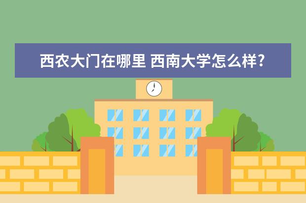 西农大门在哪里 西南大学怎么样?好吗?