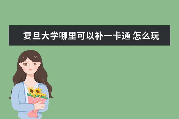 复旦大学哪里可以补一卡通 怎么玩世博?