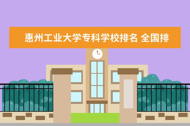 惠州工业大学专科学校排名 全国排名前十位的大专学校求大神帮助
